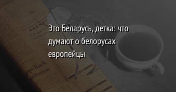 Это Беларусь, детка: что думают о белорусах европейцы