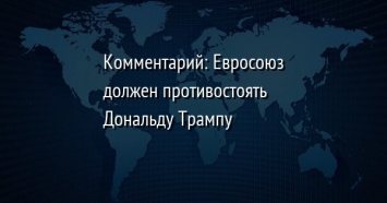 Комментарий: Евросоюз должен противостоять Дональду Трампу