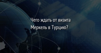 Чего ждать от визита Меркель в Турцию?