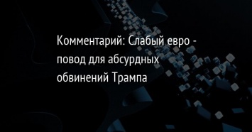 Комментарий: Слабый евро - повод для абсурдных обвинений Трампа