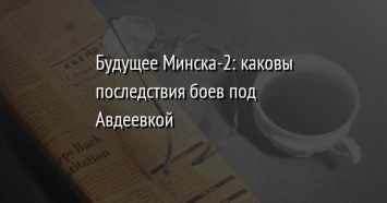 Будущее Минска-2: каковы последствия боев под Авдеевкой