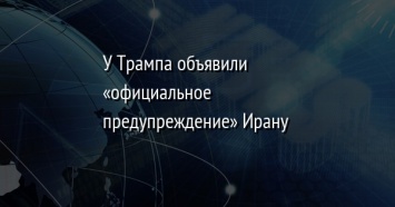 У Трампа объявили «официальное предупреждение» Ирану