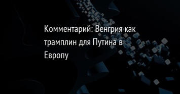 Комментарий: Венгрия как трамплин для Путина в Европу