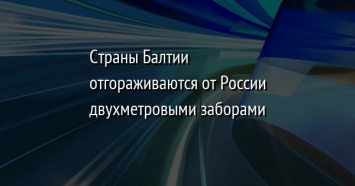 Cтраны Балтии отгораживаются от России двухметровыми заборами