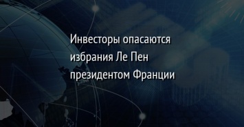 Инвесторы опасаются избрания Ле Пен президентом Франции