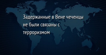 Задержанные в Вене чеченцы не были связаны с терроризмом