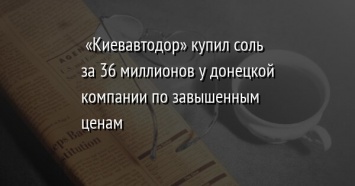 «Киевавтодор» купил соль за 36 миллионов у донецкой компании по завышенным ценам