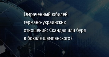 Омраченный юбилей германо-украинских отношений: Скандал или буря в бокале шампанского?