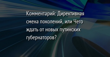 Комментарий: Директивная смена поколений, или Чего ждать от новых путинских губернаторов?