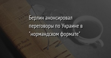 Берлин анонсировал переговоры по Украине в " нормандском формате"