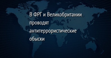 В ФРГ и Великобритании проводят антитеррористические обыски