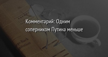 Комментарий: Одним соперником Путина меньше