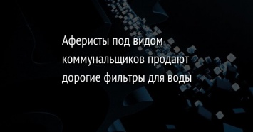 Аферисты под видом коммунальщиков продают дорогие фильтры для воды