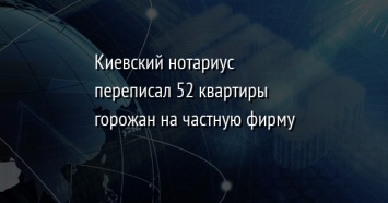 Киевский нотариус переписал 52 квартиры горожан на частную фирму