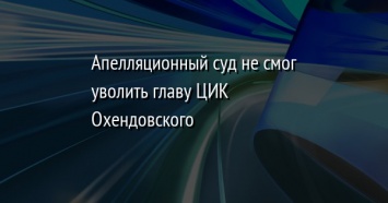 Апелляционный суд не смог уволить главу ЦИК Охендовского