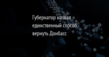 Губернатор назвал единственный способ вернуть Донбасс