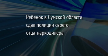 Ребенок в Сумской области сдал полиции своего отца-наркодилера