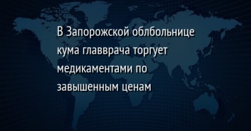 В Запорожской облбольнице кума главврача торгует медикаментами по завышенным ценам