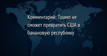 Комментарий: Трамп не сможет превратить США в банановую республику