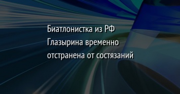 Биатлонистка из РФ Глазырина временно отстранена от состязаний