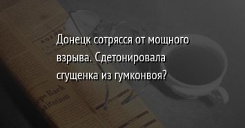 Донецк сотрясся от мощного взрыва. Сдетонировала сгущенка из гумконвоя?