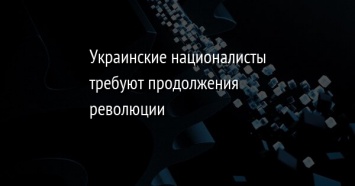 Украинские националисты требуют продолжения революции