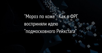 "Мороз по коже": Как в ФРГ восприняли идею "подмосковного Рейхстага"