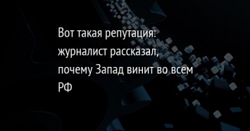 Вот такая репутация: журналист рассказал, почему Запад винит во всем РФ