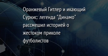 Оранжевый Гитлер и икающий Суркис: легенда "Динамо" рассмешил историей о жестоком приколе футболистов