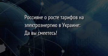 Россияне о росте тарифов на электроэнергию в Украине: Да вы смеетесь!