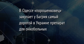 В Одессе «порошенковец» закупает у Багрия самый дорогой в Украине препарат для онкобольных