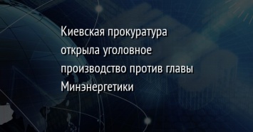 Киевская прокуратура открыла уголовное производство против главы Минэнергетики