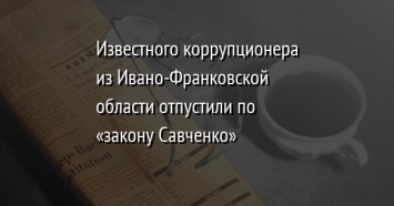 Известного коррупционера из Ивано-Франковской области отпустили по «закону Савченко»