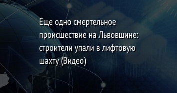 Еще одно смертельное происшествие на Львовщине: строители упали в лифтовую шахту (Видео)