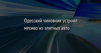 Одесский чиновник устроил месиво из элитных авто