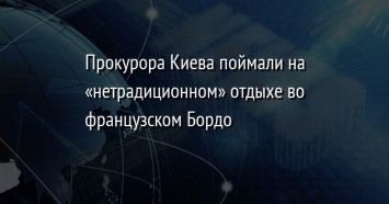 Прокурора Киева поймали на «нетрадиционном» отдыхе во французском Бордо