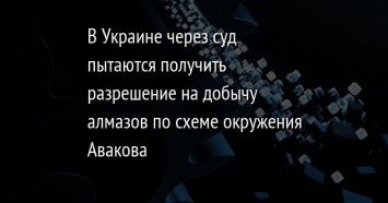 В Украине через суд пытаются получить разрешение на добычу алмазов по схеме окружения Авакова