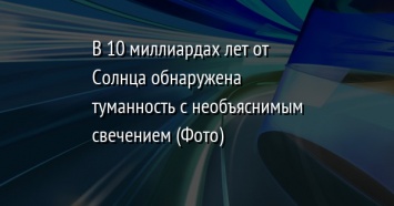 В 10 миллиардах лет от Солнца обнаружена туманность с необъяснимым свечением (Фото)