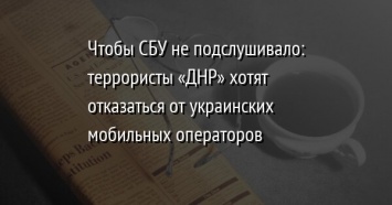 Чтобы СБУ не подслушивало: террористы «ДНР» хотят отказаться от украинских мобильных операторов