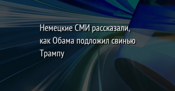 Немецкие СМИ рассказали, как Обама подложил свинью Трампу