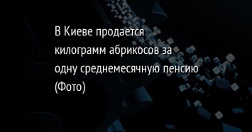 В Киеве продается килограмм абрикосов за одну среднемесячную пенсию (Фото)