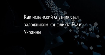 Как испанский спутник стал заложником конфликта РФ и Украины