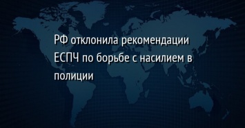 РФ отклонила рекомендации ЕСПЧ по борьбе с насилием в полиции