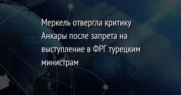 Меркель отвергла критику Анкары после запрета на выступление в ФРГ турецким министрам