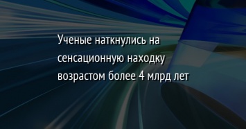 Ученые наткнулись на сенсационную находку возрастом более 4 млрд лет