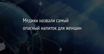 Медики назвали самый опасный напиток для женщин