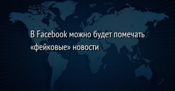 В Facebook можно будет помечать «фейковые» новости