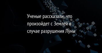 Ученые рассказали, что произойдет с Землей в случае разрушения Луны