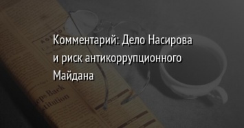 Комментарий: Дело Насирова и риск антикоррупционного Майдана