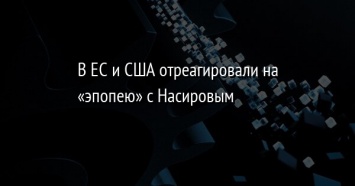 В ЕС и США отреагировали на «эпопею» с Насировым